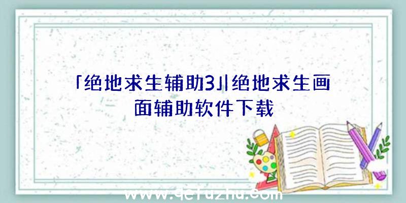 「绝地求生辅助3」|绝地求生画面辅助软件下载